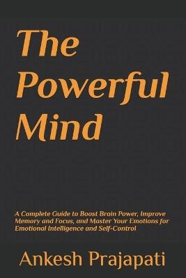 The Powerful Mind: A Complete Guide to Boost Brain Power, Improve Memory and Focus, and Master Your Emotions for Emotional Intelligence and Self-Control - Ankesh Prajapati - cover
