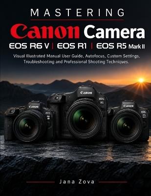 M A S T E R I N G Canon Camera EOS R6 V EOS R1 EOS R5 Mark II: Visual Illustrated Manual User Guide, Autofocus, Custom Settings, Troubleshooting and Professional Shooting Techniques - Jana Zova - cover