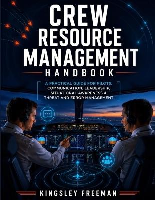 Crew Resource Management Handbook: Practical Guide for Pilots - Communication, Situational Awareness, Decision-Making, Leadership, Threat & Error Management (TEM) and Scenario-Based Safety Training - Kingsley Freeman - cover