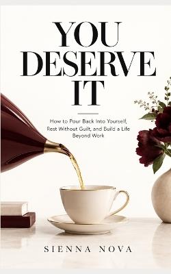 You Deserve It: How to Pour Back Into Yourself, Rest Without Guilt, and Build a Life Beyond Work - Sienna Nova - cover