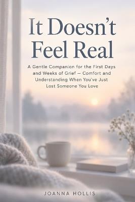 It Doesn't Feel Real: A Gentle Companion for the First Days and Weeks of Grief - Comfort and Understanding When You've Just Lost Someone You Love - Joanna Hollis - cover