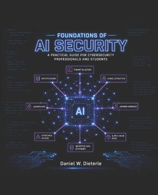 Foundations of AI Security: A Practical Guide for Cybersecurity Professionals and Students - Daniel W Dieterle - cover