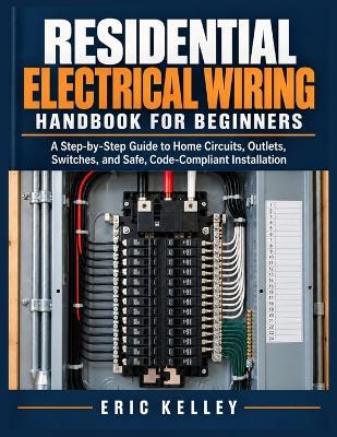 Residential Electrical Wiring Handbook For Beginners: A Step-by-Step Guide to Home Circuits, Outlets, Switches, and Safe Code Compliant Installation - Eric Kelley - cover