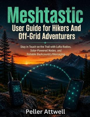 Meshtastic User Guide for Hikers And Off-Grid Adventurers: Stay in Touch on the Trail with LoRa Radios, Solar-Powered Nodes, and Reliable Backcountry Messaging - Peller Attwell - cover