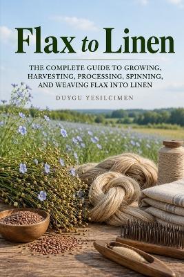 Flax to Linen: The Complete Guide to Growing, Harvesting, Processing, Spinning, and Weaving Flax into Linen - Duygu Yesilcimen - cover