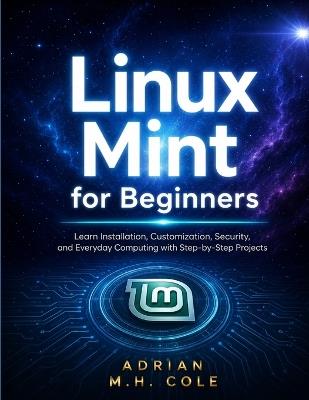 Linux Mint for Beginners: Learn Installation, Customization, Security, and Everyday Computing with Step-by-Step Projects - Adrian M H Cole - cover