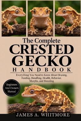 The Complete Crested Gecko Handbook: Everything You Need to Know About Housing, Feeding, Handling, Health, Behavior, Morphs, and Breeding - James A Whitmore - cover