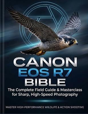 Canon EOS R7 Bible: The Complete Field Guide & Masterclass for Sharp, High-Speed Photography: From First Setup to Advanced Autofocus, Video, and Hidden Menu Secrets - David Isaac - cover