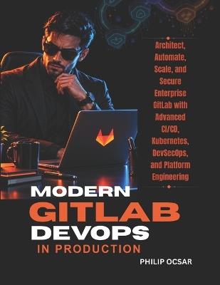 Modern GitLab DevOps in Production: Architect, Automate, Scale, and Secure Enterprise GitLab with Advanced CI/CD, Kubernetes, DevSecOps, and Platform Engineering - Philip Oscar - cover