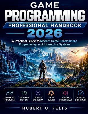Game Programming Professional Handbook 2026: A Practical Guide to Modern Game Development, Programming, and Interactive Systems - Hubert O Felts - cover