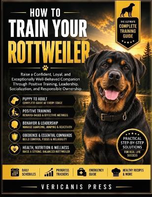 How To Train Your Rottweiler: Raise a Confident, Loyal, and Exceptionally Well-Behaved Companion Through Positive Training, Leadership, Socialization, and Responsible Ownership - Vericanis Press - cover