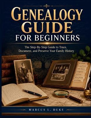 Genealogy Guide For Beginners: The Step-By-Step Guide to Trace, Document, and Preserve Your Family History - Marcus L Duke - cover