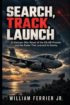 Search, Track, Launch: A Vietnam War Novel of the EA-6B Prowler and the Radar That Learned Its Enemy - William Ferrier - cover
