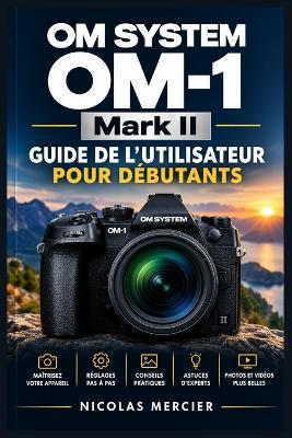 OM SYSTEM OM-1 Mark II Guide de l'utilisateur pour débutants: Prise en main pas à pas, réglages essentiels, suivi des sujets, exposition créative, vidéo, personnalisation et dépannage pratique - Nicolas Mercier - cover
