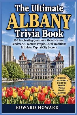 The Ultimate Albany Trivia Book: 100 Fascinating Questions About History, Landmarks, Famous People, Local Traditions & Hidden Capital City Secrets - Edward Howard - cover