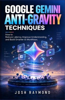 Google Gemini Anti-Gravity Techniques: How to Reduce Latency, Improve Understanding, and Build Smarter AI Workflows. - Josh Raymond - cover