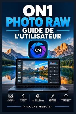 ON1 Photo RAW - Guide de l'utilisateur: Flux de travail pas à pas pour cataloguer, développer, masquer, améliorer, composer et exporter avec les fonctions intelligentes de la version 2026.5 - Nicolas Mercier - cover