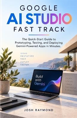 Google AI Studio Fast Track: The Quick-Start Guide to Prototyping, Testing, and Deploying Gemini-Powered Apps in Minutes. - Josh Raymond - cover