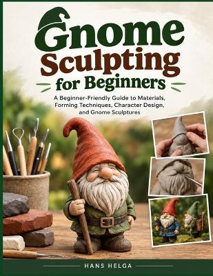 Gnome Sculpting for Beginners: A Beginner-Friendly Guide to Materials, Forming Techniques, Character Design, and Gnome Sculptures - Hans Helga - cover