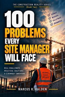 100 Problems Every Site Manager Will Face: What to Do When Workfronts Are Blocked, Crews Are Waiting, Trades Collide, Quality Slips, and the Site Must Keep Moving - Marcus R Halden - cover