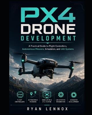PX4 Drone Development: A Practical Guide to Flight Controllers, Autonomous Missions, Simulation, and UAV Systems - Ryan Lennox - cover
