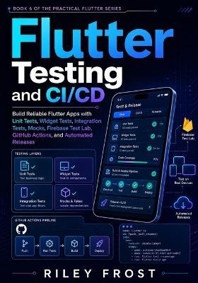 Flutter Testing and CI/CD: Build Reliable Flutter Apps with Unit Tests, Widget Tests, Integration Tests, Mocks, Firebase Test Lab, GitHub Actions, and Automated Releases - Riley Frost - cover