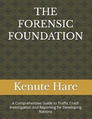 The Forensic Foundation: Volume 1: A Comprehensive Guide to Traffic Crash Investigation and Reporting for Developing Nations - Kenute Hare - cover
