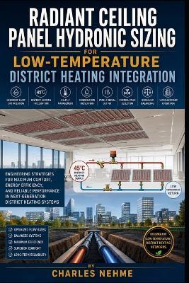 Radiant Ceiling Panel Hydronic Sizing for Low-Temperature District Heating Integration: Hydronic Flow Optimization, 45°C District Heating Integration, Delta-T Management, Condensation Prevention, Panel Thermal Output, Control Valve Selection - Charles Nehme - cover