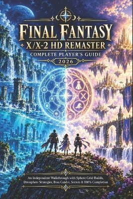Final Fantasy X/X-2 HD Remaster Complete Player's Guide 2026: An Independent Walkthrough with Sphere Grid Builds, Dressphere Strategies, Boss Guides, Secrets & 100% Completion - Janice M Schmidt - cover