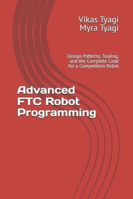 Advanced FTC Robot Programming: Design Patterns, Tooling, and the Complete Code for a Competition Robot - Myra Tyagi,Vikas Tyagi - cover