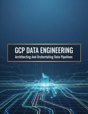 Gcp Data Engineering: Architecting And Orchestrating Data Pipelines - Emilio Navarro - cover