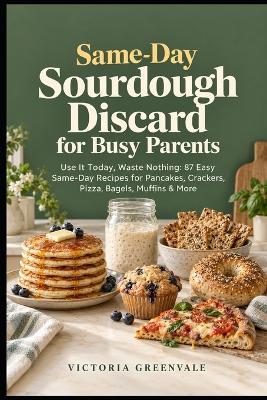 Same-Day Sourdough Discard for Busy Parents: Use It Today, Waste Nothing: 87 Easy Same-Day Recipes for Pancakes, Crackers, Pizza, Bagels, Muffins & More - No Waiting, No Waste, No Stress - Victoria Greenvale - cover