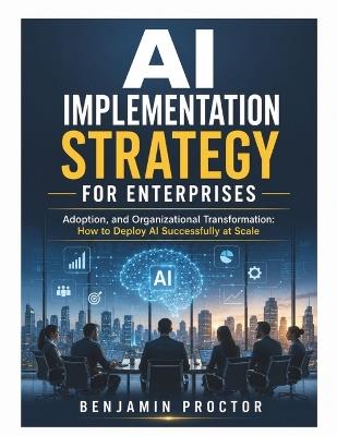 AI Implementation Strategy for Enterprises: Adoption and Organizational Transformation: How to Deploy AI Successfully at Scale - Benjamin Proctor - cover