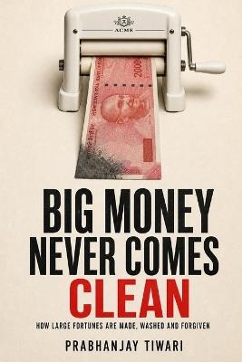 Big Money Never Comes Clean: How the Rich Really Get Rich - Inheritance, Loopholes, Philanthropy and the Stories That Launder a Fortune - Prabhanjay Tiwari - cover