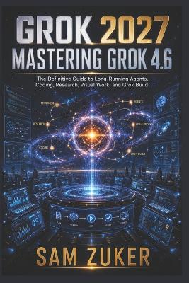 Grok 2027: Mastering Grok 4.6, Agents, Voice, Imagine, and the Future of xAI - Sam Zuker - cover