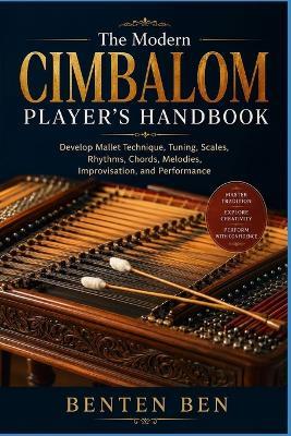 The Modern Cimbalom Player's Handbook: Develop Mallet Technique, Tuning, Scales, Rhythms, Chords, Melodies, Improvisation, and Performance - Benten Ben - cover
