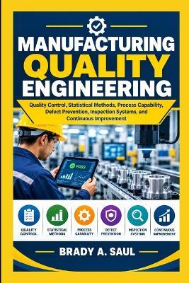 Manufacturing Quality Engineering: Quality Control, Statistical Methods, Process Capability, Defect Prevention, Inspection Systems, and Continuous Improvement - Brady A Saul - cover