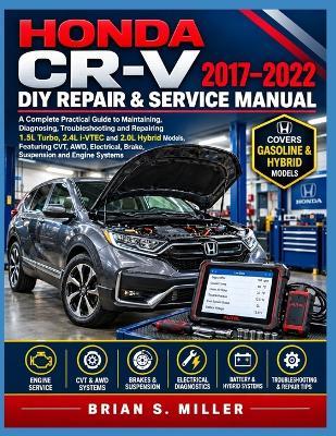 Honda Cr-V 2017-2022 DIY Repair & Service Manual: A Complete Practical Guide to Maintaining, Diagnosing, Troubleshooting and Repairing 1.5L Turbo, 2.4L i-VTEC and 2.0L Hybrid Models, Featuring CVT, AWD, Electrical, Brake, Suspension and Engine Systems - Brian S Miller - cover