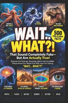 Wait... What?!: 500 Mind-Blowing Facts That Sound Completely Fake-But Are Actually True! - Sagar Gurwani - cover