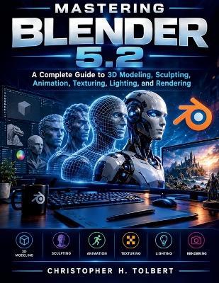 Mastering Blender 5.2: A Complete Guide to 3D Modeling, Sculpting, Animation, Texturing, Lighting, and Rendering - Christopher H Tolbert - cover