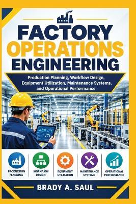 Factory Operations Engineering: Production Planning, Workflow Design, Equipment Utilization, Maintenance Systems, and Operational Performance - Brady A Saul - cover