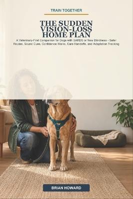Train Together: The Sudden Vision-Loss Home Plan: A Veterinary-First Companion for Dogs with SARDS or New Blindness - Safer Routes, Sound Cues, Confidence Walks, Care Handoffs, and Adaptation Tracking - Brian Howard - cover