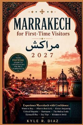 Marrakech for First-Time Visitors 2027: Experience Marrakech with Confidence: Where to Stay - What to Book Early - Market Bargaining Cultural Etiquette - Hammams - The Medina Souks Djemaa El Fna - Day Trips - Mistakes to Avoid - Kyle R Diaz - cover