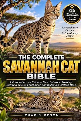 The Complete Savannah Cat Bible: A Comprehensive Guide to Care, Behavior, Training, Nutrition, Health, Enrichment, and Building a Lifelong Bond - Charly Boson - cover