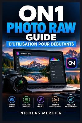 ON1 Photo RAW - Guide d'utilisation pour débutants: Retouche, catalogage, masquage, effets, exportation et flux créatif expliqués simplement - Nicolas Mercier - cover