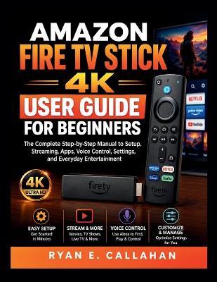 Amazon Fire TV 4k User Guide for Beginners: A Complete Step-by-Step Guide to Setup, Streaming, Apps, Voice Control, and Smart TV Features - Ryan E Callahan - cover