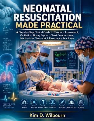Neonatal Resuscitation Made Practical: A Step-by-Step Clinical Guide to Newborn Assessment, Ventilation, Airway Support, Chest Compressions, Medications, Teamwork & Emergency Readiness - Kim D Wilbourn - cover