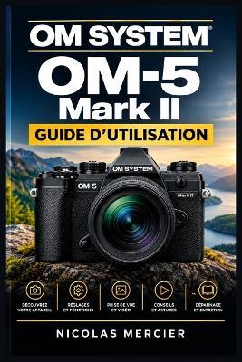 OM SYSTEM OM-5 Mark II GUIDE D'UTILISATION: Photographie hybride simplifiée: autofocus, stabilisation, vidéo 4K, fonctions computationnelles et aventures en plein air - Nicolas Mercier - cover