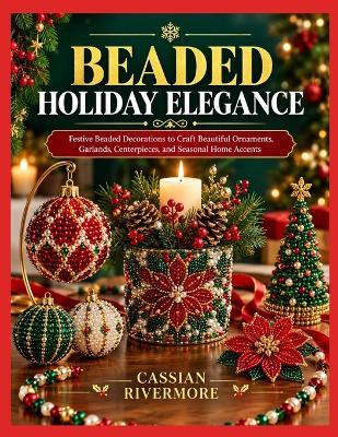 Beaded Holiday Elegance: Festive Beaded Decorations to Craft Beautiful Ornaments, Garlands, Centerpieces, and Seasonal Home Accents - Cassian Rivermore - cover