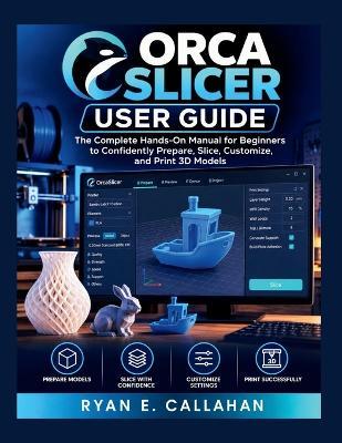 Orca Slicer User Guide: The Complete Hands-On Manual for Beginners to Confidently Prepare, Slice, Customize, and Print 3D Models - Ryan E Callahan - cover